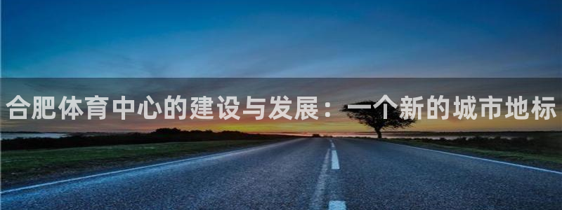 意昂3娱乐首页官网下载：合肥体育中心的建设与发展：一个新的城