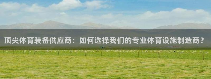 意昂体育3平台注册：顶尖体育装备供应商：如何选择我们